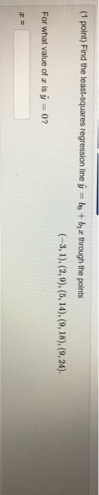 (1 point) Find the least squares regression line y = bo + bar through the points (-3,1),(2,9), (5, 14), (9, 18), (9,24). For
