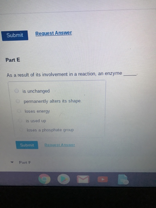 Submit Request Answer Part E As a result of its involvement in a reaction, an enzyme is unchanged permanently alters its shap