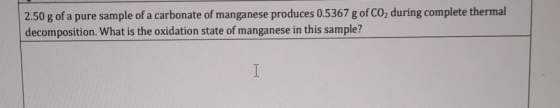 2.50 g of a pure sample of a carbonate of manganese produces 0.5367 g of CO2 during complete thermal decomposition. What is t
