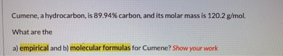 Cumene, a hydrocarbon, is 89.94% carbon, and its molar mass is 120.2 g/mol. What are the a) empirical and b) molecular formul
