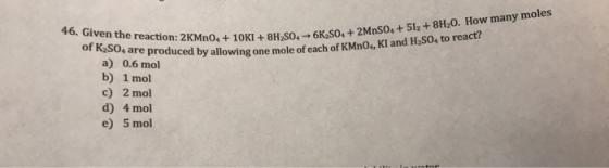 8H2SO4 →6K 50. + 2MnSo. + 512 +8H,0. How many moles ving one mole of each of KMnO, KI and H2SO, to react? 46. Given the 46. G