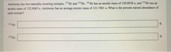 Antimony has two naturally occuring isotopes, 121Sb and 123Sb. 121Sb has an atomic mass of 120.9038 u, and 129Sb has an atomi