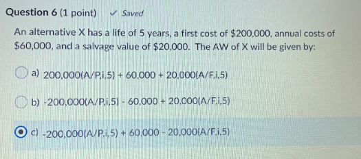 Question 6 (1 point) Saved An alternative X has a life of 5 years, a first cost of $200,000, annual costs of $60,000, and a s