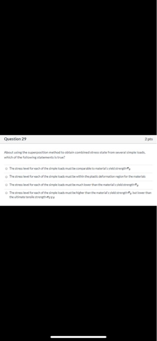 Question 29 2 pts About using the superposition method to obtain combined stress state from several simple loads which of the