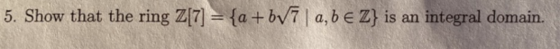 5. Show that the ring Z[7] = {a+bV7 | a, b e Z} is an integral domain.