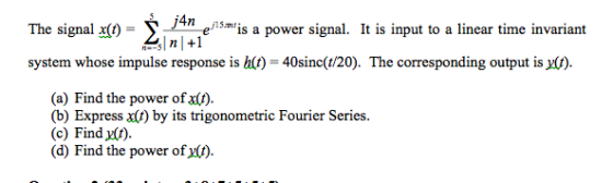 Te signal sn2mie s-is . power signal. It is input to a linear time invariant j4n n +1 x(t) = is a power signal. It is input to a linear time invariant system whose impulse response is ht) 40sinc(t/20). The corresponding output is ) (a) Find the power of ) (b) Express a(t) by its trigonometric Fourier Series (c) Find ut). (d) Find the power of x)