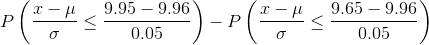 P\left ( \frac{x-\mu }{\sigma } \leq\frac{9.95-9.96}{0.05}\right ) -P\left ( \frac{x-\mu }{\sigma } \leq\frac{9.65-9.96}{0.05}\right )