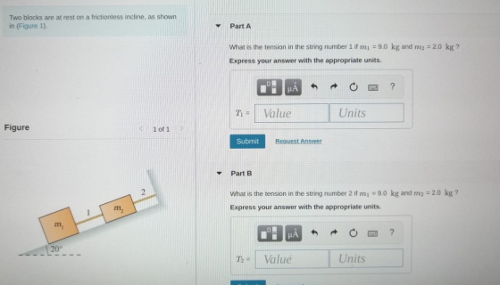 Two blocks are at rest on a frictionless incline, as shown in (Figure 1). Part A What is the tension in the string number 1 i