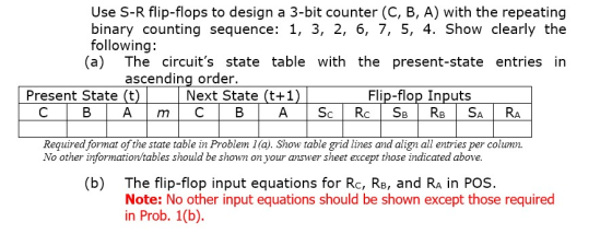 Use S-R flip-flops to design a 3-bit counter (C, B, A) with the repeating binary counting sequence: 1, 3, 2, 6, 7, 5, 4. Show