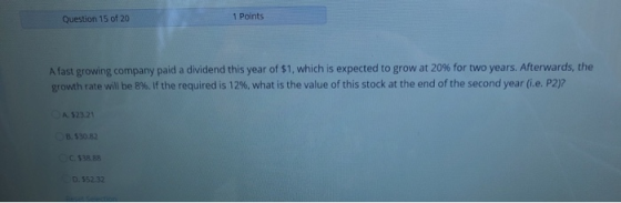 1 Points Question 15 of 20 A fast growing company paid a dividend this year of $1, which is expected to grow at 20 % for two
