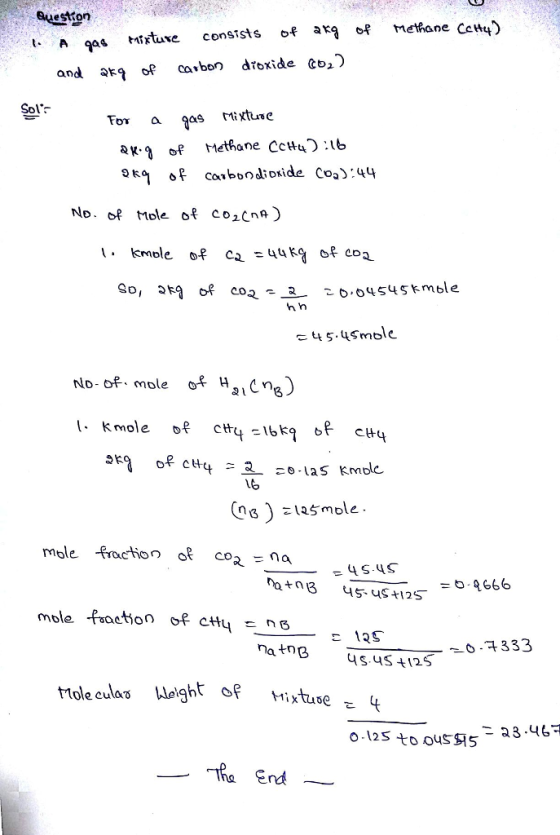 Gueston , gas tnrtxe consists of ar, of Methane Cc%) and at oF cavbo dtoxide Co,) Sol Tor aas ixtrce RK.g of Methane CCH4Эль 9kg of carbondioxide CO2):44 No. of mole of co2cnA) マーーー hn こ0,0454 Skmble t5.uSmble Noo mole o H21Cna) a L 16 mole fraction of co =na mble nat0e us us 12S Ole Culaづ The End