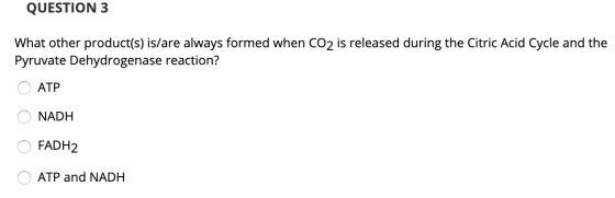 QUESTION 3 What other product(s) is/are always formed when CO2 is released during the Citric Acid Cycle and the Pyruvate Dehy