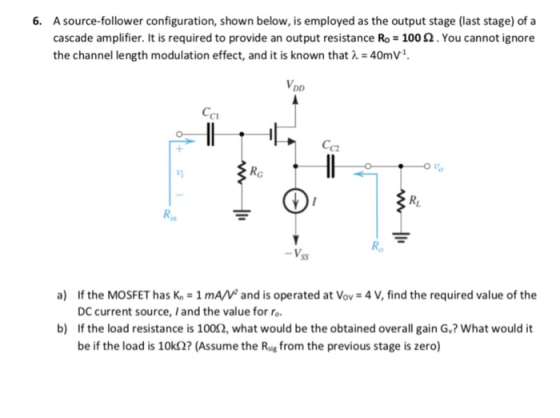 A source-follower configuration, shown below, is employed as the output stage (last stage) of a cascade amplifier. It is requ