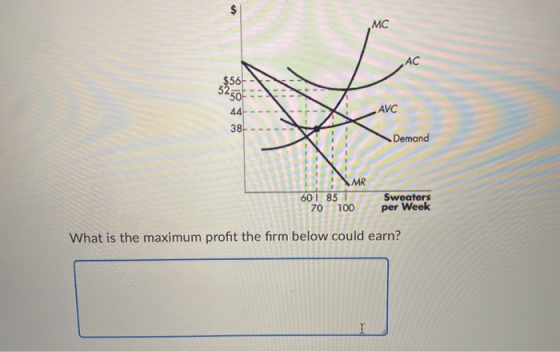 $ MC AC $56 5250 44 AVC 38 Demand MR 601 85 70 100 Sweaters per Week What is the maximum profit the firm below could earn?