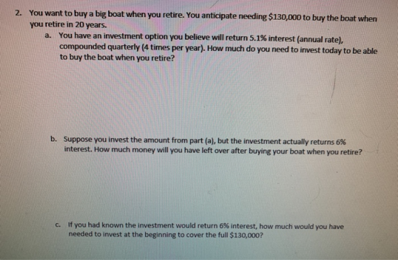 2. You want to buy a big boat when you retire. You anticipate needing $130,000 to buy the boat when you retire in 20 years. a