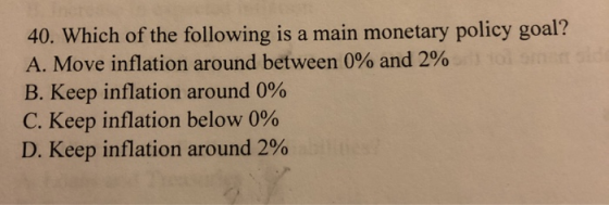 40. Which of the following is a main monetary policy goal? A. Move inflation around between 0% and 2% B. Keep inflation aroun
