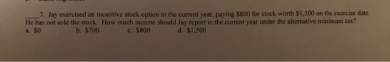 7. Jay exercised an incentive stock option in the current year, paying $800 for stock worth $1,500 on the exercise date. He h