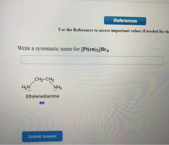 References Use the References to access important values if needed for th Write a systematic name for [Pt(en)3]Br4. CH2-CH2 N