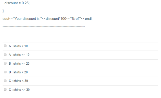 discount = 0.25; coutくくYour discount is <<discount*100くぐ% offくくendl O A: shirts 10 A : shirts <= 10 B : shirts <= 20 B: s
