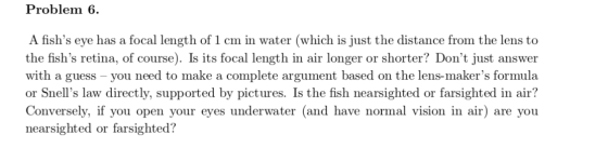 Problem 6. A fishs eye has a focal length of 1 cm in water (which is just the distance from the lens to the fishs retina, o