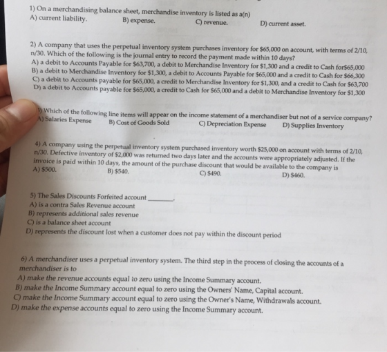 1) On a merchandising balance sheet, merchandise inventory is listed as a(n) A) current liability. B) expense. C) revenue. D)