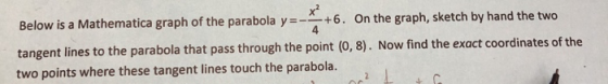 Below is a Mathematica graph of the parabola y =- - +6. On the graph, sketch by hand the two tangent lines to the parabola th
