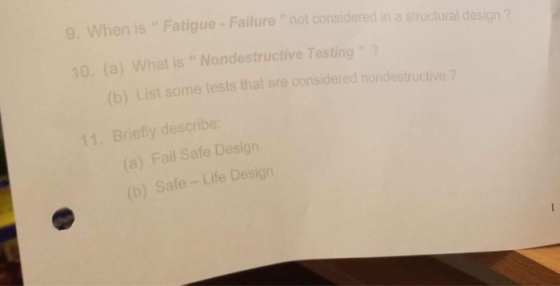 9. When is Fatigue-Failure not considered in a structural design (a) What is Nondestructive Testing (b) 10. List some tests that are considered nondestructive ? 11. Briefly describe (a) Fail Safe Design (b) Safe-Life Design