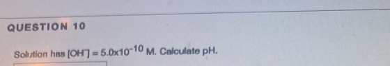 QUESTION 10 Solustion has [OH7=5.0x10-10 M. Calculate pH.