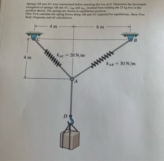 Springs AB and AC were unstretched before attaching the box at D. Determine the developed elongation of springs AB and AC, SA