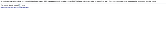 A couple just had a baby. How much should they invest now at 5.2% compounded daily in order to have $45,000 for the childs e