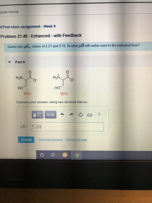 eurse Home <Post-class assignment - Week 9 Problem 21.49 - Enhanced - with Feedback Serine has pK, values of 2.21 and 9.15. A
