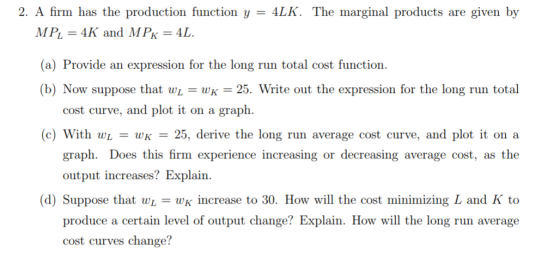 2. A firm has the production function y = 4LK. The marginal products are given by MPL = 4K and MPK = 4L. (a) Provide an expre