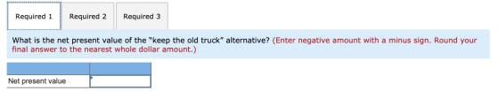 Required 1 Required 2 Required 3 What is the net present value of the keep the old truck alternative? (Enter negative amoun