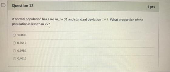 Question 13 1 pts A normal population has a meanu = 31 and standard deviation o8. What proportion of the population is less t