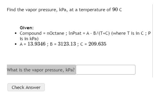 Find the vapor pressure, kPa, at a temperature of 90 C Given: • Compound = nOctane ; InPsat = A - B/(T+C) (where T is in C;P