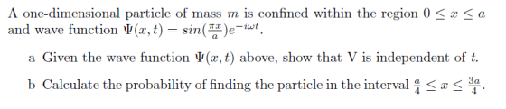 A one-dimensional particle of mass m is confined within the region 0 < x < a and wave function V(x, t) = sin(TI)e-iwt. a Give