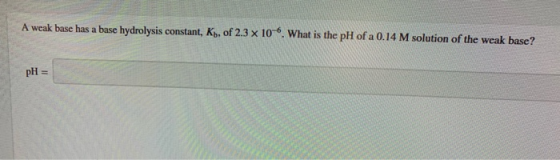 A weak base has a base hydrolysis constant, Kb, of 2.3 x 10-6. What is the pH of a 0.14 M solution of the weak base? pH =