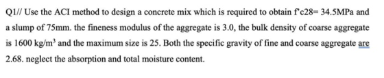 Q1// Use the ACI method to design a concrete mix which is required to obtain fc28= 34.5MPa and a slump of 75mm. the fineness