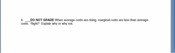 4._DO NOT GRADE When average costs are rising, marginal costs are less than average costs. Right? Explain why or why not.
