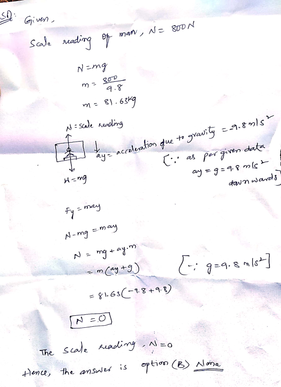 SO Given. man , N= soon scale reading of Ning 800 ma 9.8 ma 81 81.6369 N = scale reading to gravity 2.9.8m/s² acceleration ay