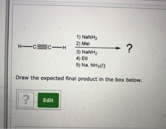 1) NaNH2 2) Mel H CE C H 3) NaNH2 4) Et 5) Na, NH3() Draw the expected final product in the box below. ? Edit