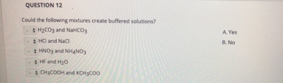 QUESTION 12 A. Yes B. No Could the following mixtures create buffered solutions? H2CO3 and NaHCO3 HCl and Naci HNO3 and NH4NO