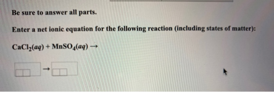 Be sure to answer all parts. Enter a net ionic equation for the following reaction (including states of matter): CaCl2(aq) +