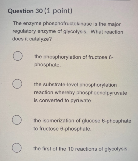 Question 30 (1 point) The enzyme phosphofructokinase is the major regulatory enzyme of glycolysis. What reaction does it cata
