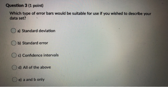 Question 3 (1 point) Which type of error bars would be suitable for use if you wished to describe your data set? a) Standard