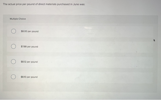 The actual price per pound of direct materials purchased in June was: Multiple Choice $8.00 per pound $7.88 per pound ОО $8.1