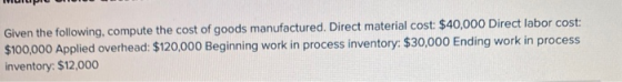 Given the following compute the cost of goods manufactured. Direct material cost: $40,000 Direct labor cost: $100,000 Applied