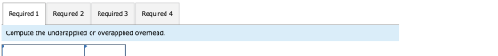 Required 1 Required 2 Required 3 Required 4 Compute the underapplied or overapplied overhead.