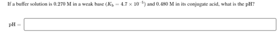 If a buffer solution is 0.270 M in a weak base (Kb = 4.7 x 10-5) and 0.480 M in its conjugate acid, what is the pH? - pH = L