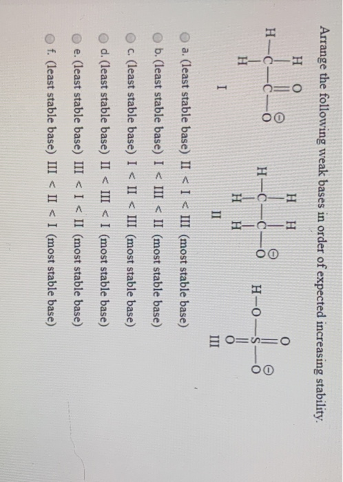 Arrange the following weak bases in order of expected increasing stability. Η Ο HH H-C-0- H-0-0- H-0- H I Η Η II III a. (leas